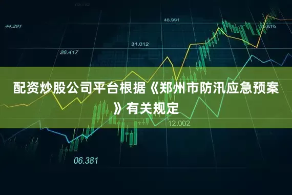 配资炒股公司平台根据《郑州市防汛应急预案》有关规定