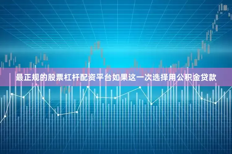 最正规的股票杠杆配资平台如果这一次选择用公积金贷款