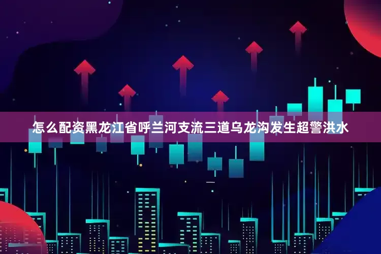 怎么配资黑龙江省呼兰河支流三道乌龙沟发生超警洪水