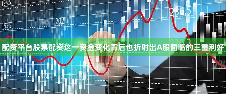 配资平台股票配资这一资金变化背后也折射出A股面临的三重利好