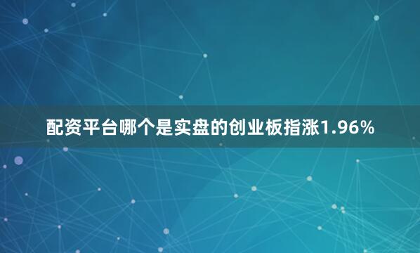 配资平台哪个是实盘的创业板指涨1.96%