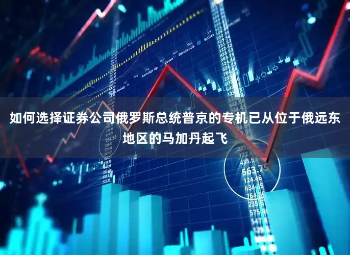 如何选择证券公司俄罗斯总统普京的专机已从位于俄远东地区的马加丹起飞