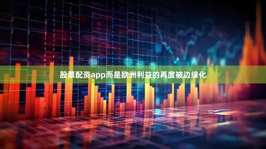 股票配资app而是欧洲利益的再度被边缘化