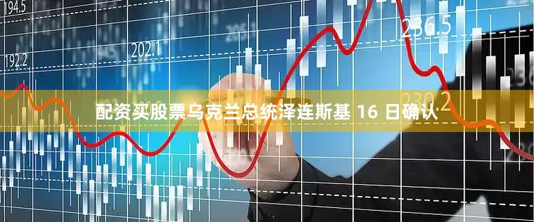 配资买股票乌克兰总统泽连斯基 16 日确认