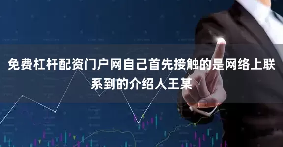 免费杠杆配资门户网自己首先接触的是网络上联系到的介绍人王某